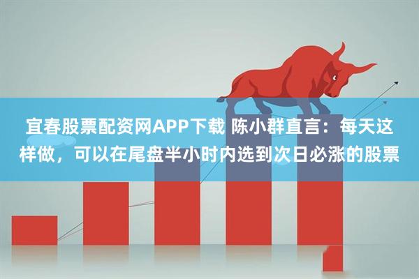 宜春股票配资网APP下载 陈小群直言：每天这样做，可以在尾盘半小时内选到次日必涨的股票
