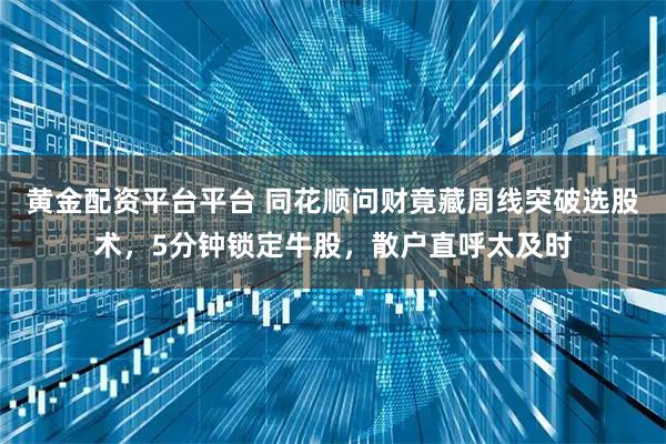 黄金配资平台平台 同花顺问财竟藏周线突破选股术，5分钟锁定牛股，散户直呼太及时