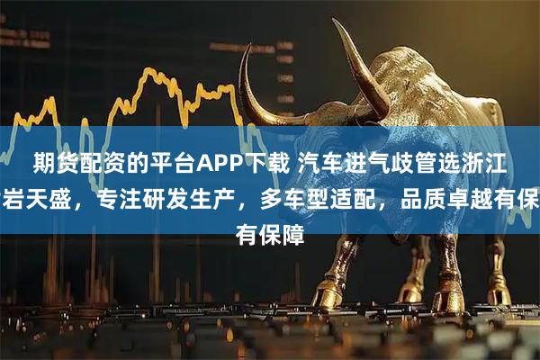 期货配资的平台APP下载 汽车进气歧管选浙江黄岩天盛，专注研发生产，多车型适配，品质卓越有保障