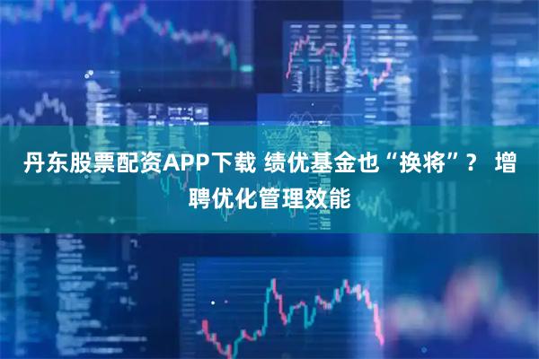 丹东股票配资APP下载 绩优基金也“换将”？ 增聘优化管理效能