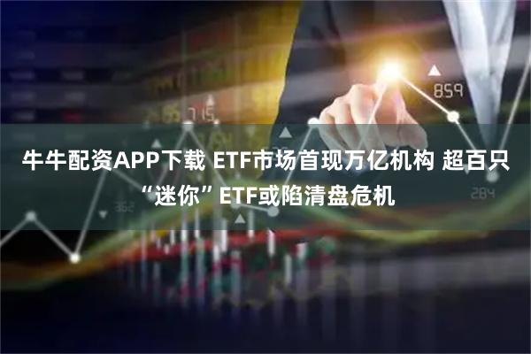 牛牛配资APP下载 ETF市场首现万亿机构 超百只“迷你”ETF或陷清盘危机