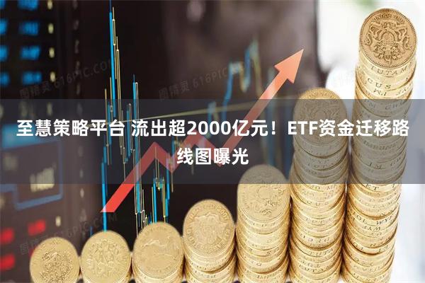 至慧策略平台 流出超2000亿元！ETF资金迁移路线图曝光