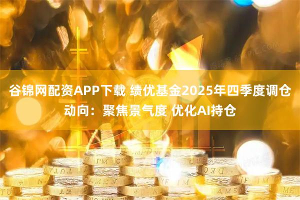 谷锦网配资APP下载 绩优基金2025年四季度调仓动向：聚焦景气度 优化AI持仓