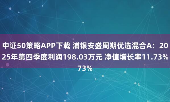 中证50策略APP下载 浦银安盛周期优选混合A：2025年第四季度利润198.03万元 净值增长率11.73%