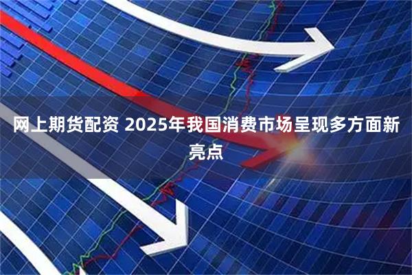 网上期货配资 2025年我国消费市场呈现多方面新亮点