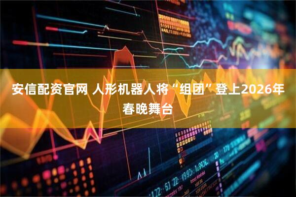 安信配资官网 人形机器人将“组团”登上2026年春晚舞台