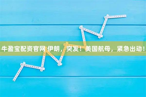 牛盈宝配资官网 伊朗，突发！美国航母，紧急出动！