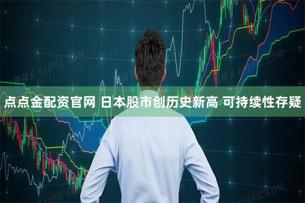 点点金配资官网 日本股市创历史新高 可持续性存疑