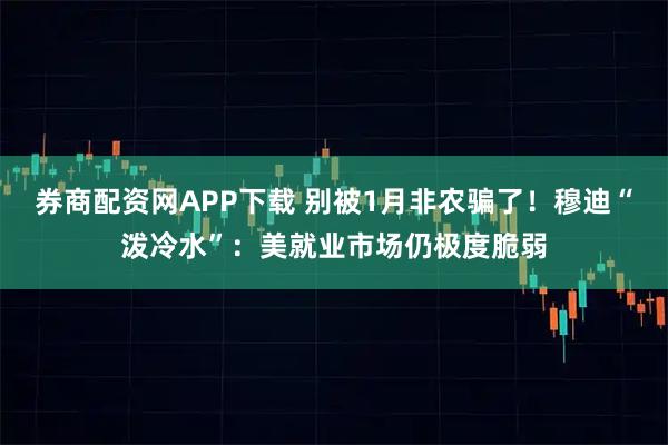 券商配资网APP下载 别被1月非农骗了！穆迪“泼冷水”：美就业市场仍极度脆弱